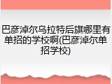 巴彦淖尔乌拉特后旗哪里有单招的学校啊(巴彦淖尔单招学校)