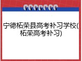 宁德柘荣县高考补习学校(柘荣高考补习)