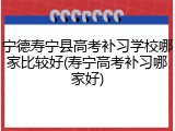 宁德寿宁县高考补习学校哪家比较好(寿宁高考补习哪家好)