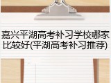 嘉兴平湖高考补习学校哪家比较好(平湖高考补习推荐)