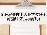 衡阳农业技术职业学校好不好(衡阳农技校好吗)