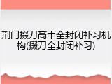 荆门掇刀高中全封闭补习机构(掇刀全封闭补习)