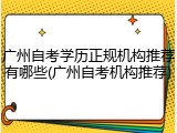 广州自考学历正规机构推荐有哪些(广州自考机构推荐)