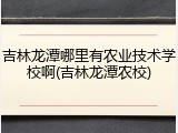 吉林龙潭哪里有农业技术学校啊(吉林龙潭农校)