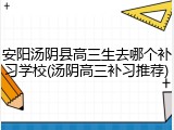 安阳汤阴县高三生去哪个补习学校(汤阴高三补习推荐)