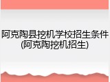 阿克陶县挖机学校招生条件(阿克陶挖机招生)