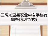 三明尤溪县农业中专学校有哪些(尤溪农校)