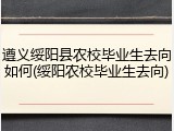 遵义绥阳县农校毕业生去向如何(绥阳农校毕业生去向)