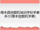 南丰县挖掘机培训学校学费多少(南丰挖掘机学费)