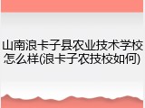 山南浪卡子县农业技术学校怎么样(浪卡子农技校如何)