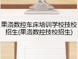 果洛数控车床培训学校技校招生(果洛数控技校招生)