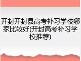 开封开封县高考补习学校哪家比较好(开封高考补习学校推荐)