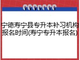 宁德寿宁县专升本补习机构报名时间(寿宁专升本报名)