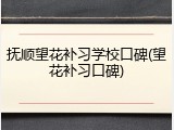 抚顺望花补习学校口碑(望花补习口碑)