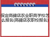 保定高碑店农业职高学校怎么报名(高碑店农职校报名)