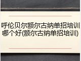 呼伦贝尔额尔古纳单招培训哪个好(额尔古纳单招培训)