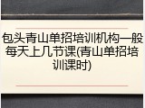 包头青山单招培训机构一般每天上几节课(青山单招培训课时)