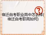 宿迁自考职业高中怎么样(宿迁自考职高如何)