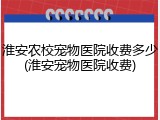 淮安农校宠物医院收费多少(淮安宠物医院收费)