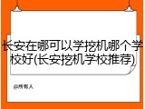 长安在哪可以学挖机哪个学校好(长安挖机学校推荐)