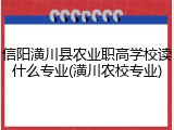 信阳潢川县农业职高学校读什么专业(潢川农校专业)