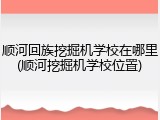 顺河回族挖掘机学校在哪里(顺河挖掘机学校位置)