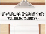 邯郸邯山单招培训哪个好(邯山单招培训推荐)