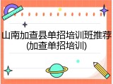 山南加查县单招培训班推荐(加查单招培训)