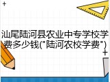 汕尾陆河县农业中专学校学费多少钱("陆河农校学费")