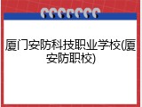 厦门安防科技职业学校(厦安防职校)