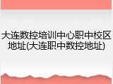大连数控培训中心职中校区地址(大连职中数控地址)
