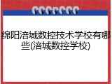 绵阳涪城数控技术学校有哪些(涪城数控学校)