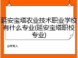 延安宝塔农业技术职业学校有什么专业(延安宝塔职校专业)