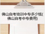 佛山自考培训中专多少钱(佛山自考中专费用)