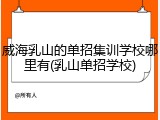 威海乳山的单招集训学校哪里有(乳山单招学校)
