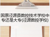 固原泾源县数控技术学校中专还是大专(泾源数控学校)