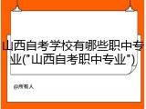 山西自考学校有哪些职中专业("山西自考职中专业")