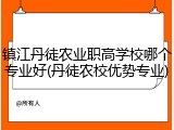 镇江丹徒农业职高学校哪个专业好(丹徒农校优势专业)