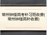 常州钟楼高考补习班收费(常州钟楼高补收费)