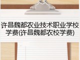 许昌魏都农业技术职业学校学费(许昌魏都农校学费)