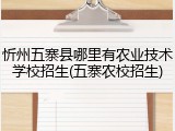 忻州五寨县哪里有农业技术学校招生(五寨农校招生)