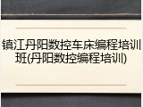 镇江丹阳数控车床编程培训班(丹阳数控编程培训)