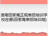 淮南田家庵正规单招培训学校在哪(田家庵单招培训地)