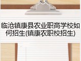 临沧镇康县农业职高学校如何招生(镇康农职校招生)