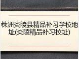 株洲炎陵县精品补习学校地址(炎陵精品补习校址)