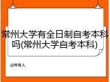 常州大学有全日制自考本科吗(常州大学自考本科)