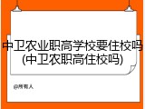 中卫农业职高学校要住校吗(中卫农职高住校吗)
