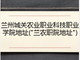 兰州城关农业职业科技职业学院地址("兰农职院地址")