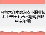 乌鲁木齐水磨沟农业职业技术中专好不好(水磨沟农职中专如何)