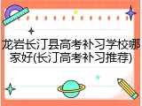 龙岩长汀县高考补习学校哪家好(长汀高考补习推荐)